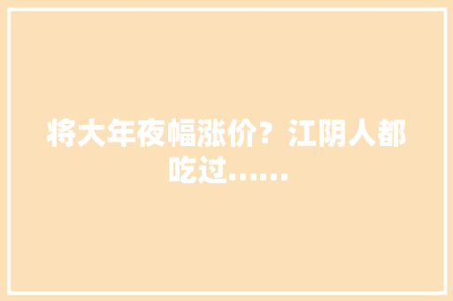 将大年夜幅涨价？江阴人都吃过……