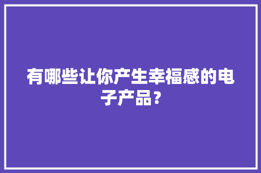有哪些让你产生幸福感的电子产品？
