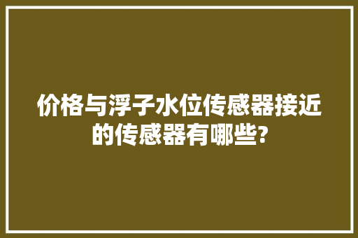 价格与浮子水位传感器接近的传感器有哪些?