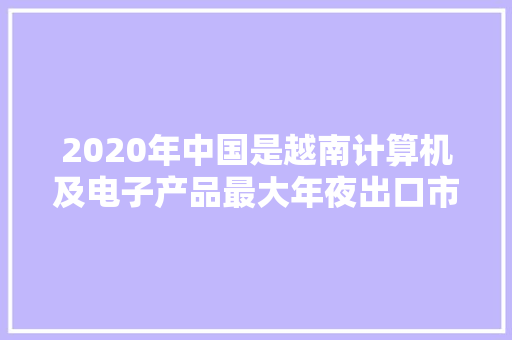 2020年中国是越南计算机及电子产品最大年夜出口市场 2020年中国是越南计算机及电子产品最大年夜出口市场 智能科技