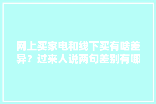 网上买家电和线下买有啥差异？过来人说两句差别有哪些别被坑