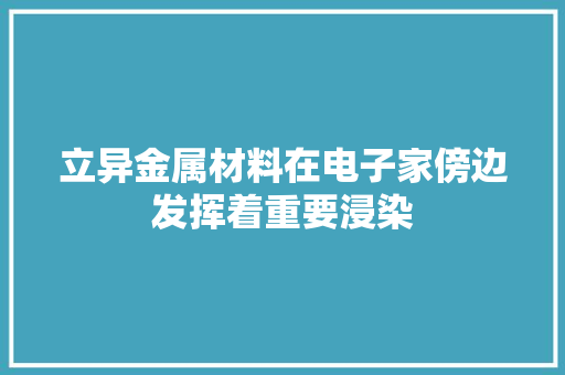 立异金属材料在电子家傍边发挥着重要浸染