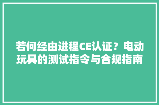 若何经由进程CE认证？电动玩具的测试指令与合规指南