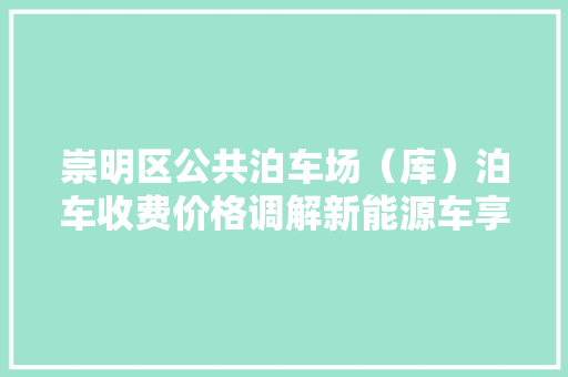 崇明区公共泊车场（库）泊车收费价格调解新能源车享优惠2元/小时