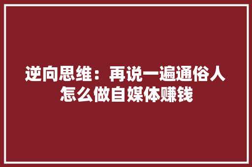逆向思维：再说一遍通俗人怎么做自媒体赚钱