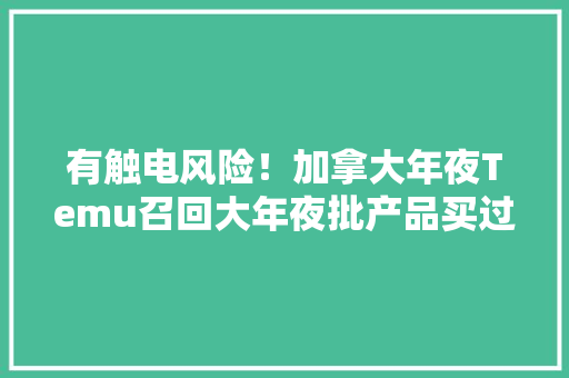 有触电风险！加拿大年夜Temu召回大年夜批产品买过可退钱 有触电风险！加拿大年夜Temu召回大年夜批产品买过可退钱 智能家居