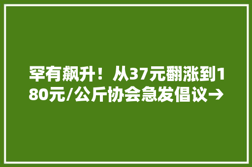 罕有飙升！从37元翻涨到180元/公斤协会急发倡议→ 罕有飙升！从37元翻涨到180元/公斤协会急发倡议→ 智能科技