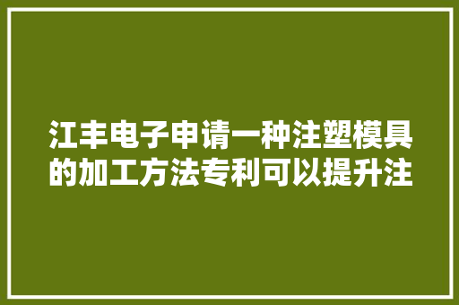 江丰电子申请一种注塑模具的加工方法专利可以提升注塑模具的运用机能