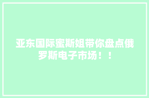 亚东国际蜜斯姐带你盘点俄罗斯电子市场！！