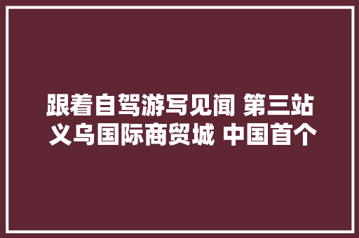跟着自驾游写见闻 第三站 义乌国际商贸城 中国首个AAAA级购物旅游区