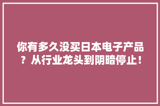 你有多久没买日本电子产品？从行业龙头到阴暗停止！竟是自作自受