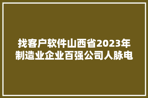 找客户软件山西省2023年制造业企业百强公司人脉电话