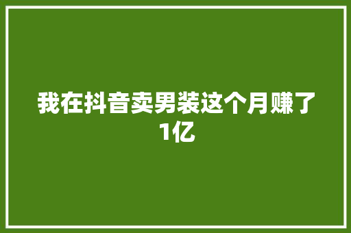 我在抖音卖男装这个月赚了1亿