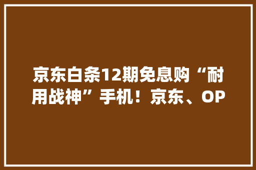京东白条12期免息购“耐用战神”手机！京东、OPPO商城App双平台可享