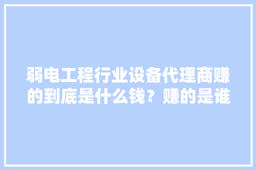 弱电工程行业设备代理商赚的到底是什么钱？赚的是谁的钱？
