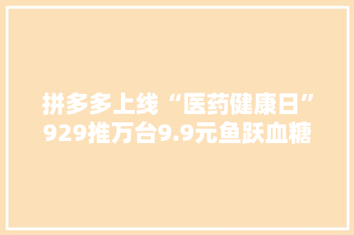 拼多多上线“医药健康日”929推万台9.9元鱼跃血糖仪