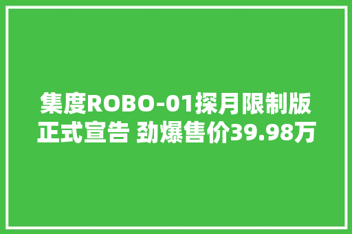集度ROBO-01探月限制版正式宣告 劲爆售价39.98万元