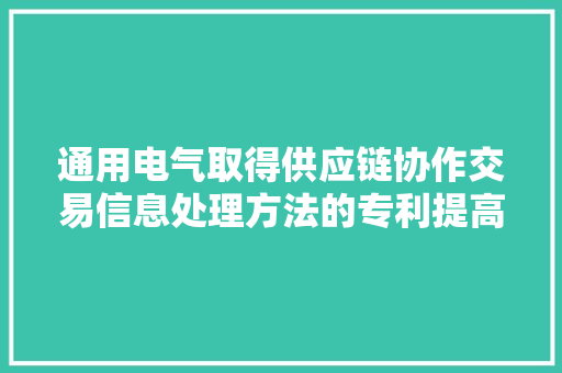 通用电气取得供应链协作交易信息处理方法的专利提高供应链相关联的协作交易处理效率