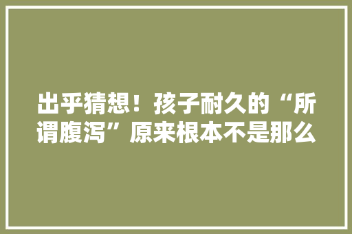出乎猜想！孩子耐久的“所谓腹泻”原来根本不是那么回事