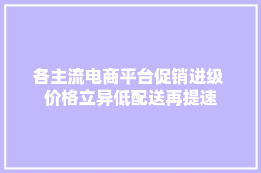 各主流电商平台促销进级 价格立异低配送再提速