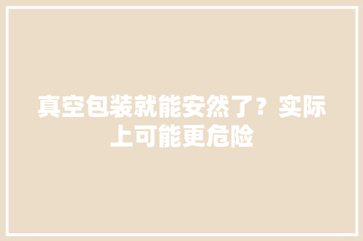 真空包装就能安然了？实际上可能更危险