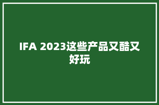 IFA 2023这些产品又酷又好玩