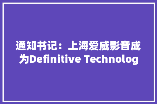 通知书记：上海爱威影音成为Definitive Technology CI产品中国大年夜陆总代理