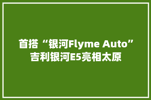 首搭“银河Flyme Auto”吉利银河E5亮相太原 首搭“银河Flyme Auto”吉利银河E5亮相太原 智能家居