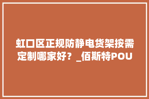 虹口区正规防静电货架按需定制哪家好？_佰斯特POUSTO 虹口区正规防静电货架按需定制哪家好？_佰斯特POUSTO 智能科技