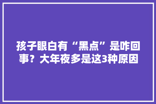 孩子眼白有“黑点”是咋回事？大年夜多是这3种原因作祟年夜夫：别慌 孩子眼白有“黑点”是咋回事？大年夜多是这3种原因作祟年夜夫：别慌 智能科技