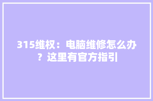 315维权：电脑维修怎么办？这里有官方指引