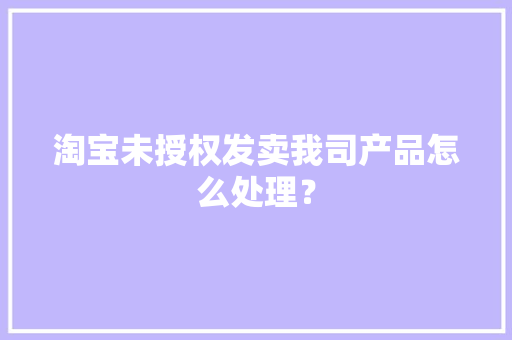 淘宝未授权发卖我司产品怎么处理？