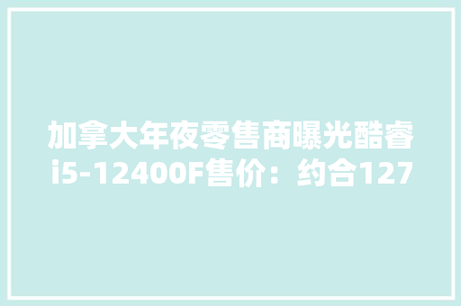 加拿大年夜零售商曝光酷睿i5-12400F售价：约合1279RMB