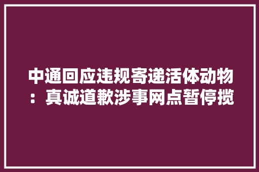 中通回应违规寄递活体动物：真诚道歉涉事网点暂停揽收营业