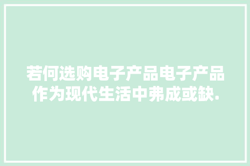 若何选购电子产品电子产品作为现代生活中弗成或缺...