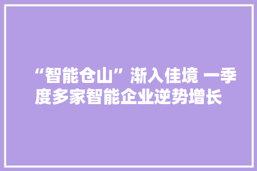 “智能仓山”渐入佳境 一季度多家智能企业逆势增长