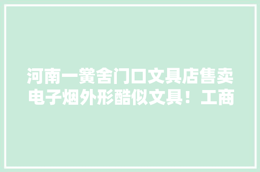 河南一黉舍门口文具店售卖电子烟外形酷似文具！工商局：已开展查询访问
