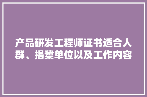 产品研发工程师证书适合人群、揭橥单位以及工作内容。