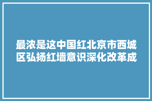 最浓是这中国红北京市西城区弘扬红墙意识深化改革成长纪实 最浓是这中国红北京市西城区弘扬红墙意识深化改革成长纪实 人工智能