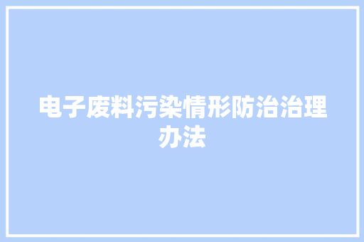 电子废料污染情形防治治理办法 电子废料污染情形防治治理办法 智能科技