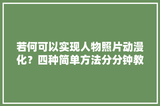 若何可以实现人物照片动漫化？四种简单方法分分钟教会你！ 若何可以实现人物照片动漫化？四种简单方法分分钟教会你！ 智能家居