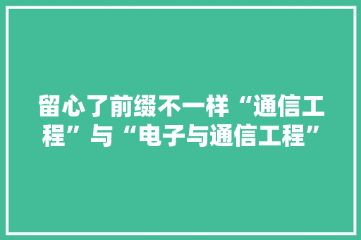 留心了前缀不一样“通信工程”与“电子与通信工程”有差异！