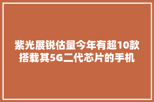 紫光展锐估量今年有超10款搭载其5G二代芯片的手机上市
