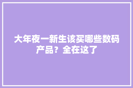 大年夜一新生该买哪些数码产品？全在这了