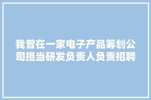 我曾在一家电子产品筹划公司担当研发负责人负责招聘和面...