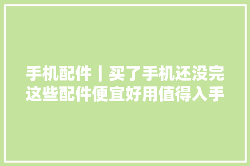 手机配件｜买了手机还没完这些配件便宜好用值得入手