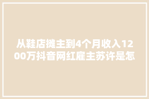 从鞋店摊主到4个月收入1200万抖音网红雇主苏许是怎么炼成的？