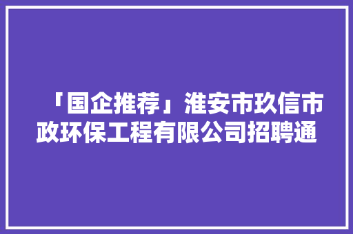 「国企推荐」淮安市玖信市政环保工程有限公司招聘通知书记 「国企推荐」淮安市玖信市政环保工程有限公司招聘通知书记 互联通信