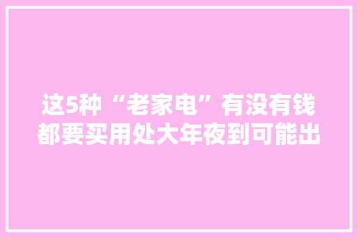 这5种“老家电”有没有钱都要买用处大年夜到可能出乎你的想象