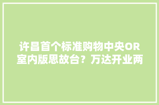 许昌首个标准购物中央OR室内版思故台？万达开业两月测评记
